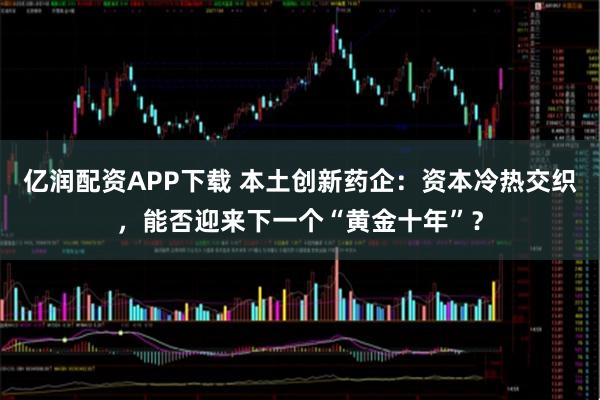 亿润配资APP下载 本土创新药企：资本冷热交织，能否迎来下一个“黄金十年”？