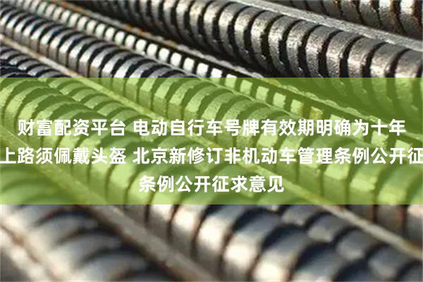 财富配资平台 电动自行车号牌有效期明确为十年、骑乘上路须佩戴头盔 北京新修订非机动车管理条例公开征求意见