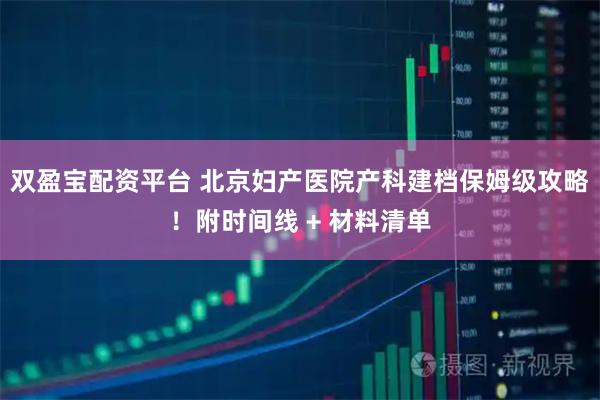 双盈宝配资平台 北京妇产医院产科建档保姆级攻略！附时间线 + 材料清单