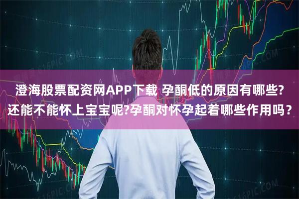 澄海股票配资网APP下载 孕酮低的原因有哪些?还能不能怀上宝宝呢?孕酮对怀孕起着哪些作用吗？