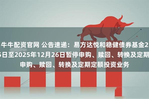 牛牛配资官网 公告速递：易方达悦和稳健债券基金2025年12月25日至2025年12月26日暂停申购、赎回、转换及定期定额投资业务