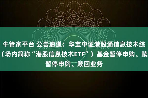 牛管家平台 公告速递：华宝中证港股通信息技术综合ETF（场内简称“港股信息技术ETF”）基金暂停申购、赎回业务