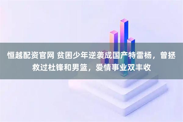 恒越配资官网 贫困少年逆袭成国产特雷杨，曾拯救过杜锋和男篮，爱情事业双丰收