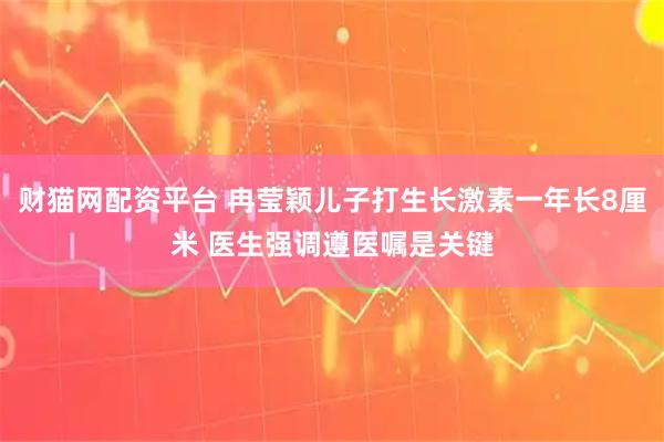 财猫网配资平台 冉莹颖儿子打生长激素一年长8厘米 医生强调遵医嘱是关键