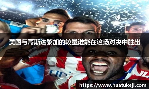 美国与哥斯达黎加的较量谁能在这场对决中胜出